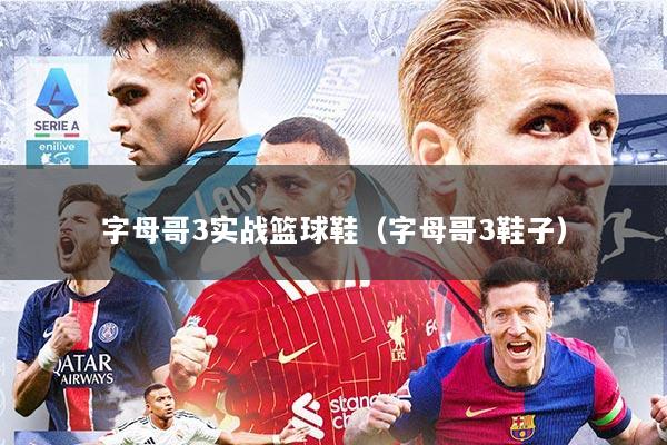 字母哥3实战篮球鞋（字母哥3鞋子）